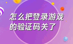 怎么把登录游戏的验证码关了（登游戏怎么关掉登录验证码）