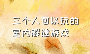 三个人可以玩的室内解谜游戏