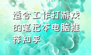 适合工作打游戏的笔记本电脑推荐知乎（打游戏建议买什么笔记本电脑）