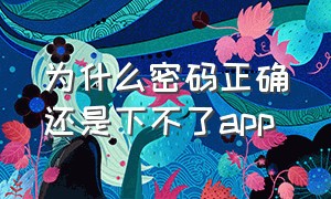 为什么密码正确还是下不了app（为什么下载app每次都需要账号密码）