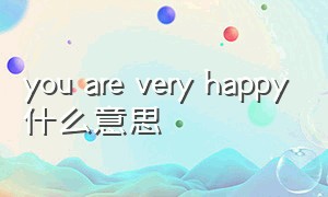 you are very happy什么意思