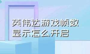 英伟达游戏帧数显示怎么开启（英伟达游戏帧数显示怎么开启不了）