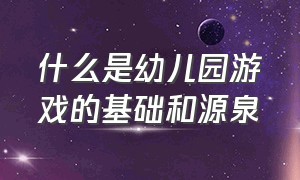 什么是幼儿园游戏的基础和源泉