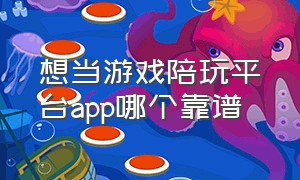 想当游戏陪玩平台app哪个靠谱（游戏陪玩平台app哪个靠谱不限年龄）