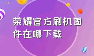 荣耀官方刷机固件在哪下载（荣耀手机刷机包在官网怎么下载）