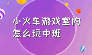 小火车游戏室内怎么玩中班