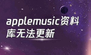 applemusic资料库无法更新（apple music无法同步资料库）