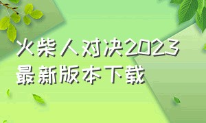 火柴人对决2023最新版本下载（火柴人对决2023最新版本破解版）