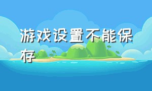 游戏设置不能保存（游戏设置不能保存怎么回事）