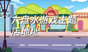 六盘水游戏主题店地址