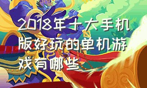 2018年十大手机版好玩的单机游戏有哪些（2018年十大手机版好玩的单机游戏有哪些免费）