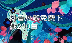 抖音热歌免费下载200首（抖音热歌500首完整版u盘下载）