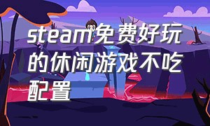 steam免费好玩的休闲游戏不吃配置（steam上好玩的免费游戏不需要配置）