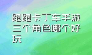 跑跑卡丁车手游三个角色哪个好玩（跑跑卡丁车手游最强人物排行）