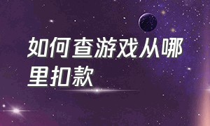 如何查游戏从哪里扣款（游戏账号消费明细怎么查看）