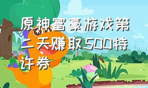 原神富豪游戏第二天赚取500特许券