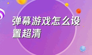 弹幕游戏怎么设置超清（怎么把弹幕游戏画面铺满屏）