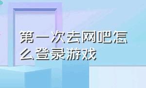 第一次去网吧怎么登录游戏（第一次去网吧没有游戏账号怎么办）