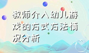 教师介入幼儿游戏的方式方法情况分析