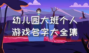 幼儿园大班个人游戏名字大全集（幼儿园趣味游戏名字100个）