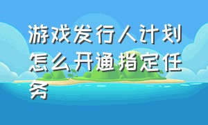 游戏发行人计划怎么开通指定任务