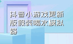 抖音小游戏更新版假装喝水模拟器（抖音小游戏入口假装喝水模拟器）