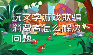 玩文字游戏欺骗消费者怎么解决问题