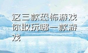 这三款恐怖游戏你敢玩哪一款游戏（盘点被中国人玩坏的十大恐怖游戏）