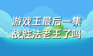 游戏王最后一集战胜法老王了吗（游戏王最后一集战胜法老王了吗图片）