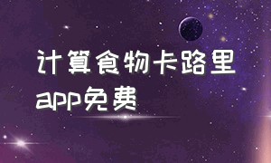 计算食物卡路里app免费（食物卡路里计算器app排行榜）