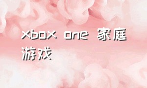 xbox one 家庭游戏（xbox one好玩的游戏免费）