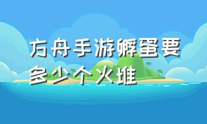 方舟手游孵蛋要多少个火堆（方舟手游南巨蛋孵化需要几个篝火）