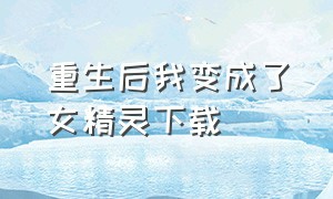 重生后我变成了女精灵下载（重生后我变成了女精灵下载百度云）