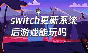 switch更新系统后游戏能玩吗