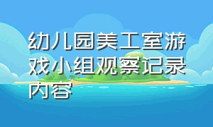 幼儿园美工室游戏小组观察记录内容