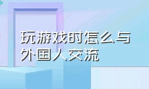 玩游戏时怎么与外国人交流