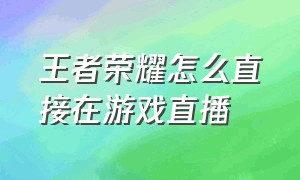 王者荣耀怎么直接在游戏直播