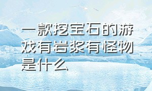 一款挖宝石的游戏有岩浆有怪物是什么（一款挖宝石的游戏有岩浆有怪物是什么名字）