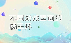 不同游戏里面的杨玉环