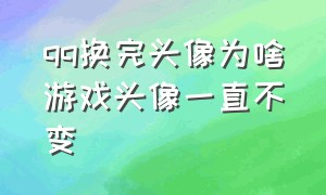 qq换完头像为啥游戏头像一直不变