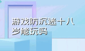 游戏防沉迷十八岁能玩吗