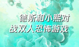 屌德斯和小熙对战双人恐怖游戏