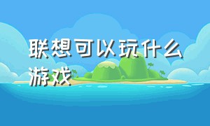 联想可以玩什么游戏（联想可以玩什么游戏手游）