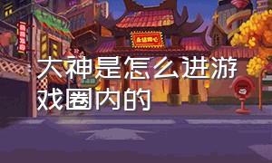 大神是怎么进游戏圈内的