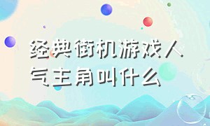 经典街机游戏人气主角叫什么（80年后100款经典街机游戏有哪些）