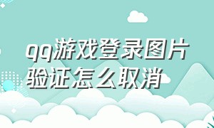 qq游戏登录图片验证怎么取消（qq游戏登录验证码怎么关闭）