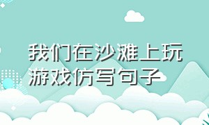 我们在沙滩上玩游戏仿写句子