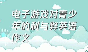 电子游戏对青少年的利与弊英语作文（电子游戏对青少年的危害英语）