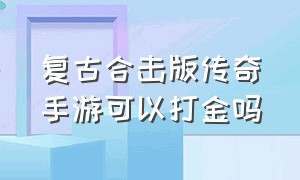 复古合击版传奇手游可以打金吗