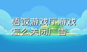 悟饭游戏厅游戏怎么关闭广告（悟饭游戏厅本地游戏未检测到游戏）